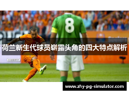 荷兰新生代球员崭露头角的四大特点解析