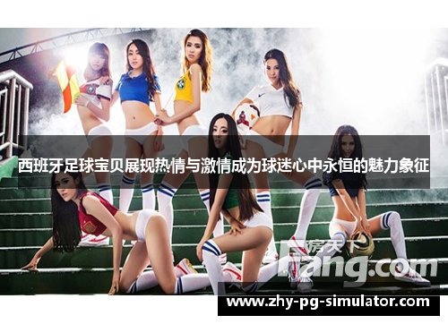 西班牙足球宝贝展现热情与激情成为球迷心中永恒的魅力象征