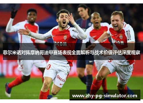 菲尔米诺对阵摩纳哥法甲赛场表现全面解析与战术价值评估深度观察
