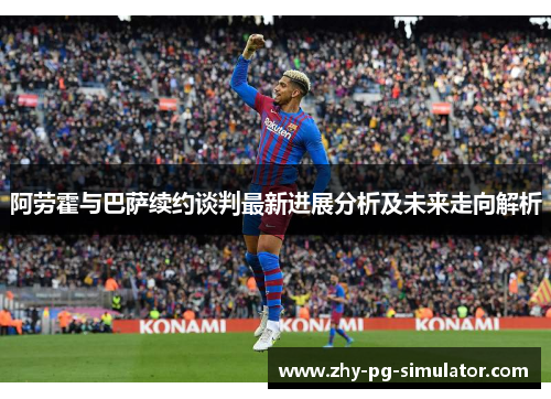 阿劳霍与巴萨续约谈判最新进展分析及未来走向解析