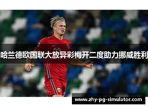 哈兰德欧国联大放异彩梅开二度助力挪威胜利