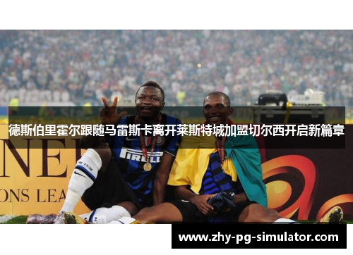 德斯伯里霍尔跟随马雷斯卡离开莱斯特城加盟切尔西开启新篇章