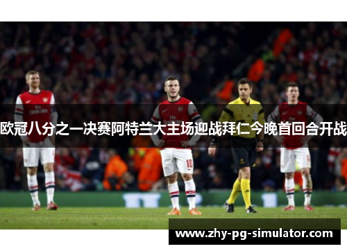 欧冠八分之一决赛阿特兰大主场迎战拜仁今晚首回合开战