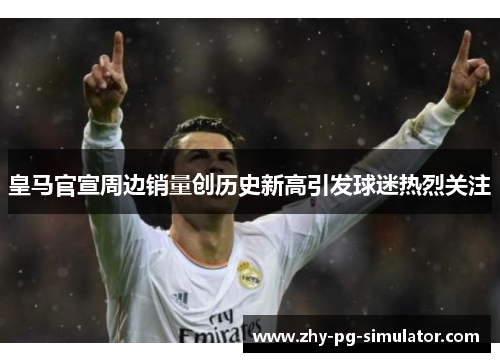 皇马官宣周边销量创历史新高引发球迷热烈关注