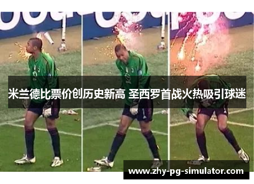 米兰德比票价创历史新高 圣西罗首战火热吸引球迷