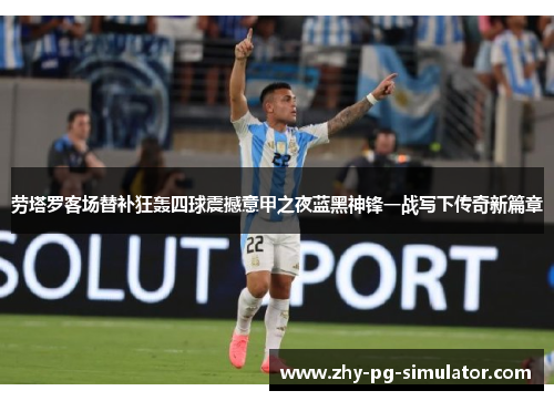 劳塔罗客场替补狂轰四球震撼意甲之夜蓝黑神锋一战写下传奇新篇章