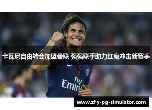 卡瓦尼自由转会加盟曼联 强强联手助力红魔冲击新赛季