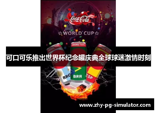 可口可乐推出世界杯纪念罐庆典全球球迷激情时刻
