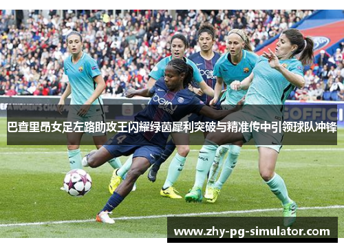 巴查里昂女足左路助攻王闪耀绿茵犀利突破与精准传中引领球队冲锋