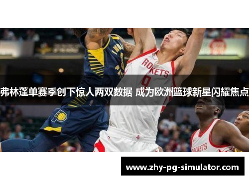 弗林蓬单赛季创下惊人两双数据 成为欧洲篮球新星闪耀焦点