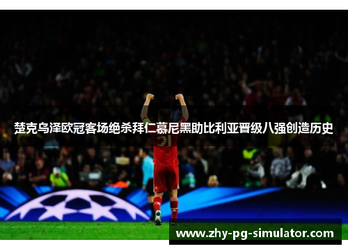 楚克乌泽欧冠客场绝杀拜仁慕尼黑助比利亚晋级八强创造历史
