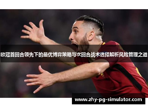 欧冠首回合领先下的最优博弈策略与次回合战术选择解析风险管理之道