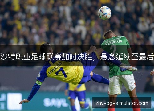 沙特职业足球联赛加时决胜，悬念延续至最后