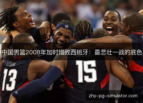 中国男篮2008年加时惜败西班牙：最悲壮一战的底色